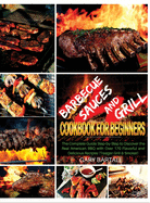 Barbecue Sauces and Grill Cookbook For Beginners: The Complete Guide Step-by-Step to Discover the Real American BBQ with Over 170 Flavorful and Delicious Recipes (Traeger Grill And Smoker)