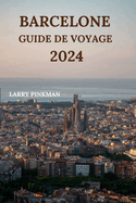 Barcelone Guide de Voyage 2024: Informations d?taill?es sur l'exploration de la ville catalane avec des lieux de s?jour, des plats ? essayer, des restaurants, des joyaux cach?s et plus encore (?dition fran?aise)