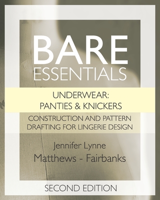 Bare Essentials: Underwear: Panties & Knickers - Second Edition: Construction and Pattern Drafting for Lingerie Design - Matthews-Fairbanks, Jennifer Lynne