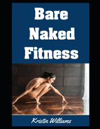 Bare Naked Fitness: The Top Exercises and Fitness Moves That Become So Much More Fun When You Do Them Buck Naked!