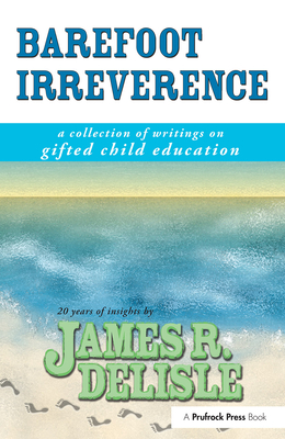 Barefoot Irreverence: A Collection of Writings on Gifted Child Education - DeLisle, James