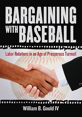 Bargaining with Baseball: Labor Relations in an Age of Prosperous Turmoil - Gould, William B