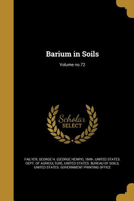 Barium in Soils; Volume no.72 - Failyer, George H (George Henry) 1849- (Creator), and United States Dept of Agriculture (Creator), and United States Bureau...