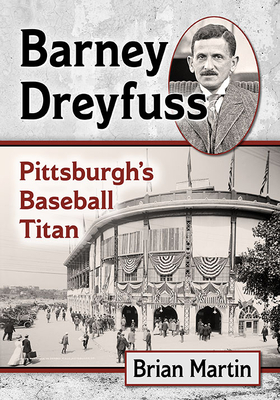 Barney Dreyfuss: Pittsburgh's Baseball Titan - Martin, Brian