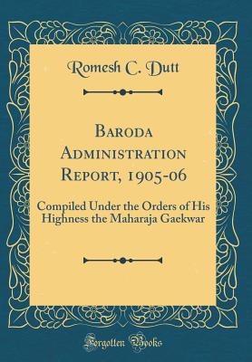 Baroda Administration Report, 1905-06: Compiled Under the Orders of His Highness the Maharaja Gaekwar (Classic Reprint) - Dutt, Romesh C