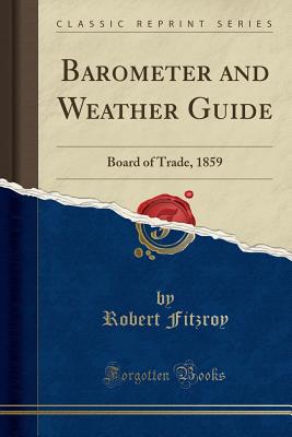 Barometer and Weather Guide: Board of Trade, 1859 (Classic Reprint) - Fitzroy, Robert