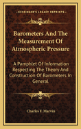 Barometers and the Measurement of Atmospheric Pressure. a Pamphlet of Information Respecting the Theory and Construction of Barometers in General, with Summary of Instructions for the Care and Use of the Standard Weather Bureau Instruments ..