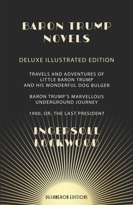 Baron Trump Novels: Deluxe, Illustrated Travels and Adventures of Little Baron Trump and His Wonderful Dog Bulger Baron Trump's Marvellous Underground Journey 1900, or, The Last President - Lockwood, Ingersoll