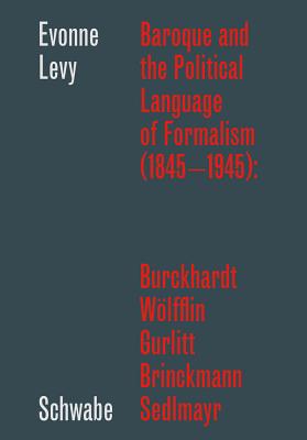 Baroque and the Political Language of Formalism (1845 - 1945): Burckhardt, Wolfflin, Gurlitt, Brinckmann, Sedlmayr - Levy, Evonne