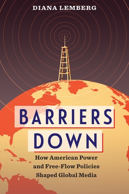 Barriers Down: How American Power and Free-Flow Policies Shaped Global Media - Lemberg, Diana