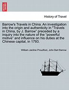 Barrow's Travels in China. an Investigation Into the Origin and Authenticity in Travels in China, by J. Barrow Preceded by a Inquiry Into the Nature of the Powerful Motive and Influence on His Duties at the Chinese Capital, in 1793.