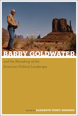 Barry Goldwater and the Remaking of the American Political Landscape - Shermer, Elizabeth Tandy (Editor)