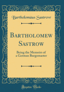 Bartholomew Sastrow: Being the Memoirs of a German Burgomaster (Classic Reprint)