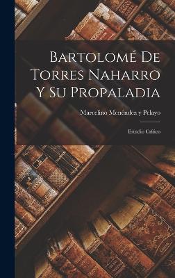 Bartolom De Torres Naharro Y Su Propaladia: Estudio Crtico - Pelayo, Marcelino Menndez Y