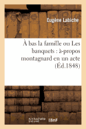 ? Bas La Famille Ou Les Banquets: ?-Propos Montagnard En Un Acte - Labiche, Eug?ne, and Lefranc, Auguste