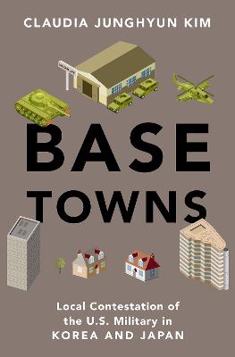 Base Towns: Local Contestation of the U.S. Military in Korea and Japan - Kim, Claudia Junghyun