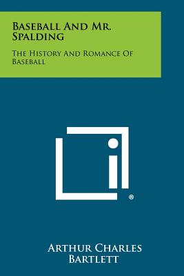 Baseball and Mr. Spalding: The History and Romance of Baseball - Bartlett, Arthur Charles