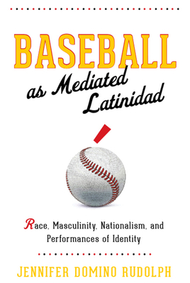 Baseball as Mediated Latinidad: Race, Masculinity, Nationalism, and Performances of Identity - Rudolph, Jennifer Domino