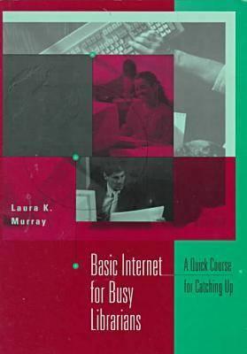 Basic Internet for Busy Librarians: A Quick Course for Catching Up - Murray, Laura K