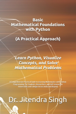 Basic Mathematical Foundations with Python: A Practical Approach: A Comprehensive Practical Guide to Learning Mathematics with Python Programming: For Students, Researchers, and Self-Learners in Universities and Colleges Across India and Beyond - Verma, Preety (Editor), and Singh, Jitendra