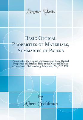 Basic Optical Properties of Materials, Summaries of Papers: Presented at the Topical Conference on Basic Optical Properties of Materials Held at the National Bureau of Standards, Gaithersburg, Maryland, May 5-7, 1980 (Classic Reprint) - Feldman, Albert