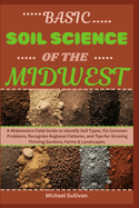 Basic Soil Science of The Midwest: A Midwestern Field Guide to Identify Soil Types, Fix Common Problems, Recognize Regional Patterns, and Tips for Growing Thriving Gardens, Farms & Landscapes