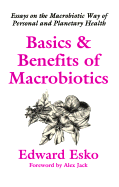 Basics & Benefits of Macrobiotics: Essays on the Macrobiotic Way of Personal and Planetary Health - Esko, Edward, and Jack, Alex (Foreword by)