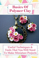 Basics Of Polymer Clay: Useful Techniques & Tools That You Will Need To Make Miniature Projects: Polymer Clay Tutorial