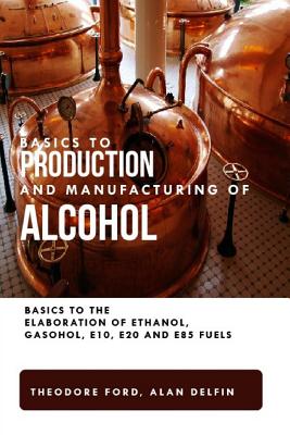 Basics to production and manufacturing of alcohol: Basics to the elaboration of ethanol, gasohol, E10, E20 and E85 fuels. - Delfin Cota, Alan Adrian, and Ford, Theodore