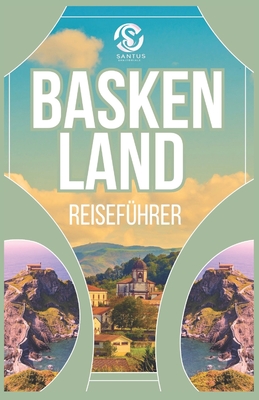 Baskenland Reisef?hrer: Entdecken Sie die authentische Kultur, atemberaubende Ausblicke, atemberaubende K?sten und Top-Attraktionen Mit Local Insight Von - Sanitorials, Santus