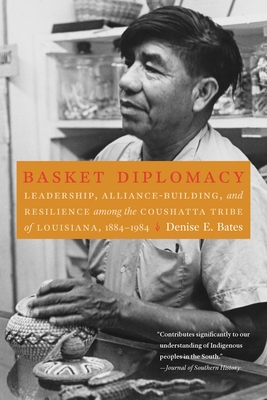 Basket Diplomacy: Leadership, Alliance-Building, and Resilience among the Coushatta Tribe of Louisiana, 1884-1984 - Bates, Denise E