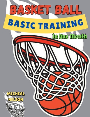 Basketball Basics Training In One Month.: How to Play Basketball Game: For Beginners, Intermediate and Experts - Nelson, Michael