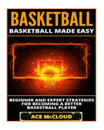 Basketball: Basketball Made Easy: Beginner and Expert Strategies for Becoming a Better Basketball Player
