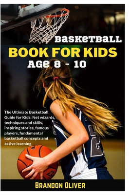 Basketball Book for kids age 8-10: The Ultimate Basketball Guide for Kids: Net wizards, techniques and skills, inspiring stories, famous players, fundamental basketball concepts and active learning - Oliver, Brandon