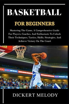 Basketball for Beginners: Mastering TheGame, A Comprehensive Guide For Players, Coaches, And EnthusiastsTo Unlock TheirTechniques, Tactics, Skills, Strategies, And Achieve VictoryOn The Court - Melody, Dickert