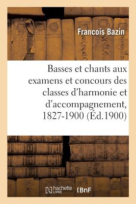 Basses Et Chants Donn?s Aux Examens Et Concours Des Classes d'Harmonie Et d'Accompagnement: 1827-1900 - Bazin, Francois, and Benoist, Fran?ois, and Cherubini, Luigi