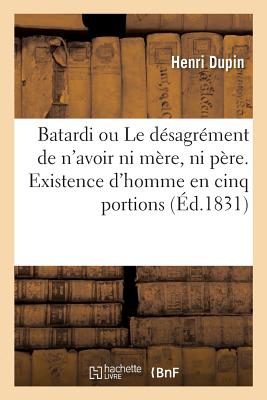 Batardi Ou Le D?sagr?ment de n'Avoir Ni M?re, Ni P?re. Existence d'Homme En Cinq Portions - Dupin, Henri