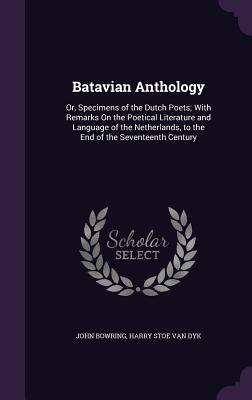 Batavian Anthology: Or, Specimens of the Dutch Poets; With Remarks On the Poetical Literature and Language of the Netherlands, to the End of the Seventeenth Century - Bowring, John, Sir, and Van Dyk, Harry Stoe