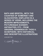 Bath and Bristol, with the Counties of Somerset and Gloucester, Displayed in a Series of Views, Including the Modern Improvements, Picturesque Scenery, Antiquities, Etc., from Original Drawings by Thos H. Schepherd, with Historical and Descriptive