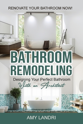 Bathroom Remodeling: Designing Your Perfect Bathroom with an Architect Renovate Your Bathroom Now! - Landri, Amy