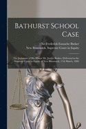 Bathurst School Case [microform]: the Judgment of His Honor Mr. Justice Barker, Delivered in the Supreme Court in Equity of New Brunswick, 17th March, 1896