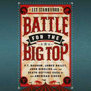Battle for the Big Top: P.T. Barnum, James Bailey, John Ringling, and the Death-Defying Saga of the American Circus