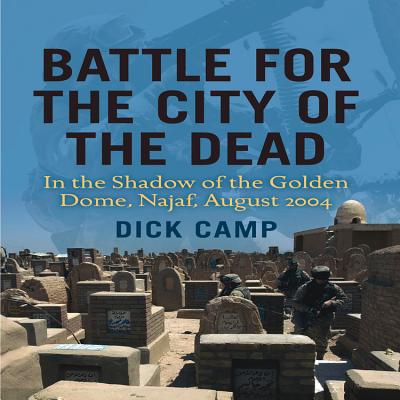 Battle for the City of the Dead: In the Shadow of the Golden Dome, Najaf, August 2004 - Camp, Dick, and Camp, Richard D