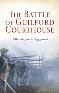 Battle of Guilford Courthouse: A Most Desperate Engagement