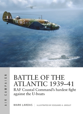 Battle of the Atlantic 1939-41: RAF Coastal Command's Hardest Fight Against the U-Boats - Lardas, Mark