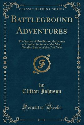 Battleground Adventures: The Stories of Dwellers on the Scenes of Conflict in Some of the Most Notable Battles of the Civil War (Classic Reprint) - Johnson, Clifton