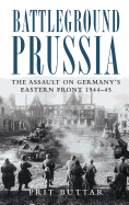 Battleground Prussia: The Assault on Germany's Eastern Front 1944-45