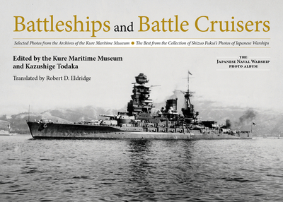 Battleships and Battle Cruisers: Selected Photos from the Archives of the Kure Maritime Museum, the Best from the Collection of Shizuo Fukui's Photos of Japanese Warships - Todaka, Kazushige (Editor), and Eldridge, Robert D (Translated by)