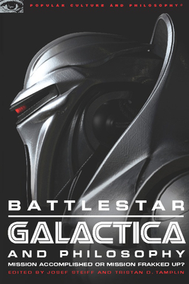 Battlestar Galactica and Philosophy: Mission Accomplished or Mission Frakked Up? - Steiff, Josef (Editor), and Tamplin, Tristan D (Editor)