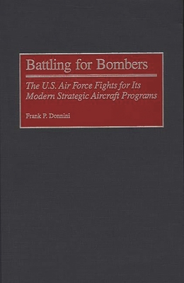 Battling for Bombers: The U.S. Air Force Fights for Its Modern Strategic Aircraft Programs - Donnini, Frank P